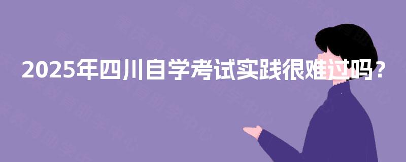 2025年四川自学考试实践很难过吗？