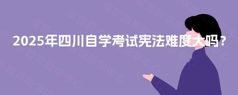 2025年四川自学考试宪法难度大吗? 2025年四川自学考试宪法难度大吗?