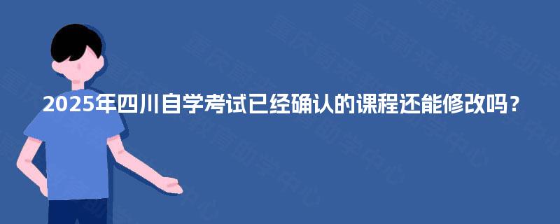 2025年四川自学考试已经确认的课程还能修改吗？