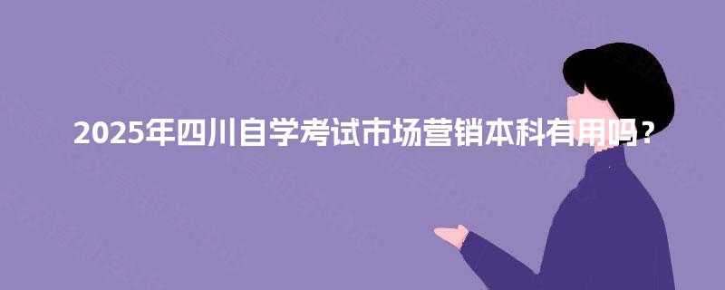 2025年四川自学考试市场营销本科有用吗？
