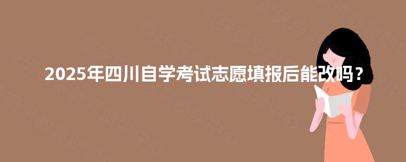 2025年四川自学考试志愿填报后能改吗？