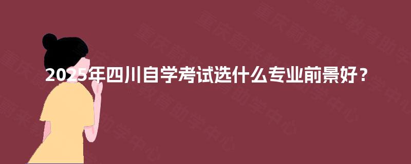 2025年四川自学考试选什么专业前景好？