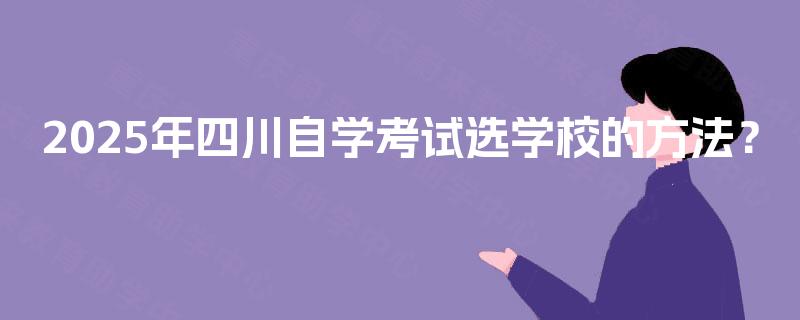 2025年四川自学考试选学校的方法? 2025年四川自学考试选学校的方法?