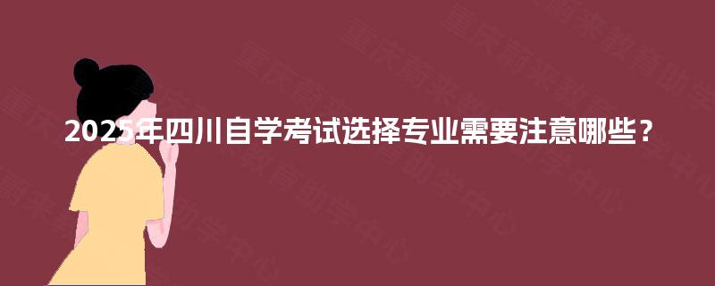 2025年四川自学考试选择专业需要注意哪些？