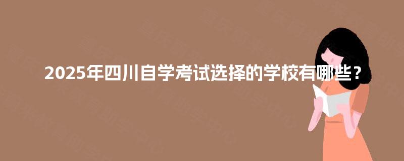 2025年四川自学考试选择的学校有哪些? 2025年四川自学考试选择的学校有哪些?