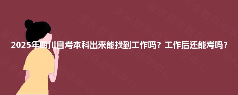 2025年四川自考本科出来能找到工作吗?工作后还能考吗? 2025年四川自考本科出来能找到工作吗?工作后还能考吗?