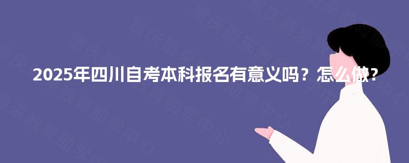 2025年四川自考本科报名有意义吗？怎么做？