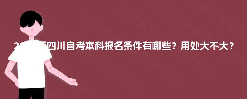 2025年四川自考本科报名条件有哪些？用处大不大？