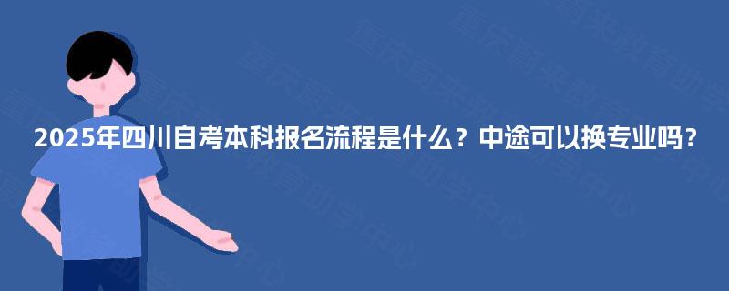 2025年四川自考本科报名流程是什么？中途可以换专业吗？