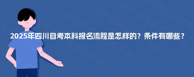 2025年四川自考本科报名流程是怎样的?条件有哪些? 2025年四川自考本科报名流程是怎样的?条件有哪些?