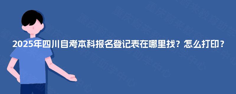 2025年四川自考本科报名登记表在哪里找?怎么打印? 2025年四川自考本科报名登记表在哪里找?怎么打印?