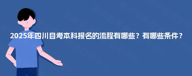 2025年四川自考本科报名的流程有哪些?有哪些条件? 2025年四川自考本科报名的流程有哪些?有哪些条件?