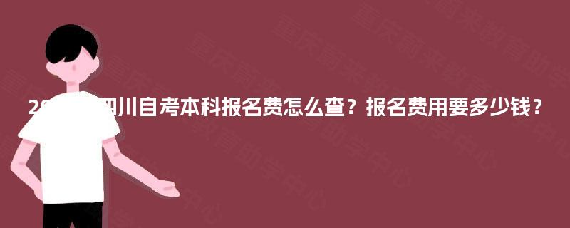 2025年四川自考本科报名费怎么查?报名费用要多少钱? 2025年四川自考本科报名费怎么查?报名费用要多少钱?