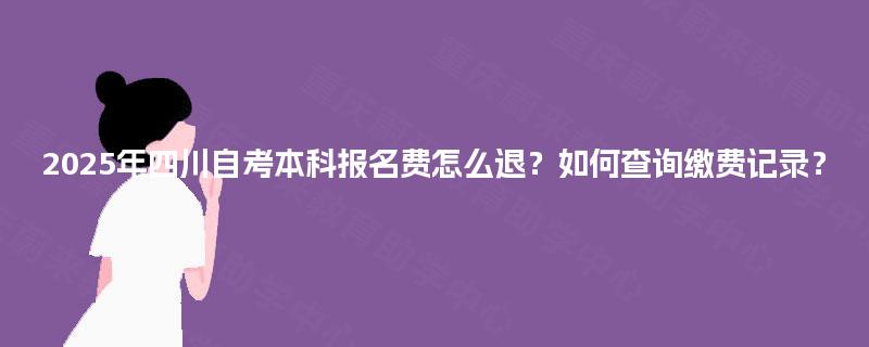 2025年四川自考本科报名费怎么退？如何查询缴费记录？