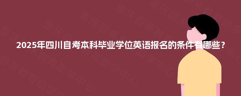 2025年四川自考本科毕业学位英语报名的条件有哪些? 2025年四川自考本科毕业学位英语报名的条件有哪些?