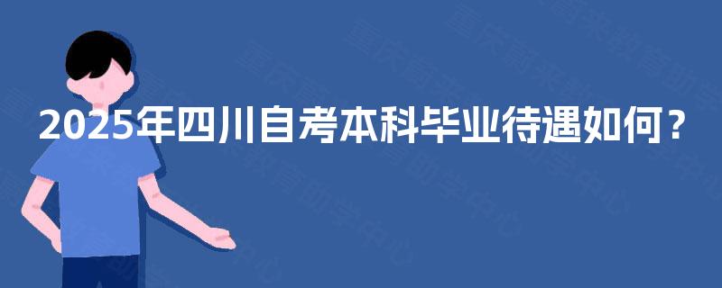 2025年四川自考本科毕业待遇如何? 2025年四川自考本科毕业待遇如何?