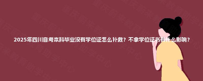 2025年四川自考本科毕业没有学位证怎么补救？不拿学位证书有什么影响？