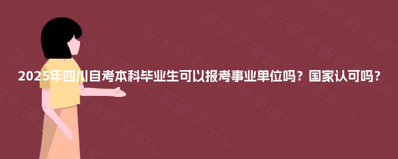 2025年四川自考本科毕业生可以报考事业单位吗？国家认可吗？