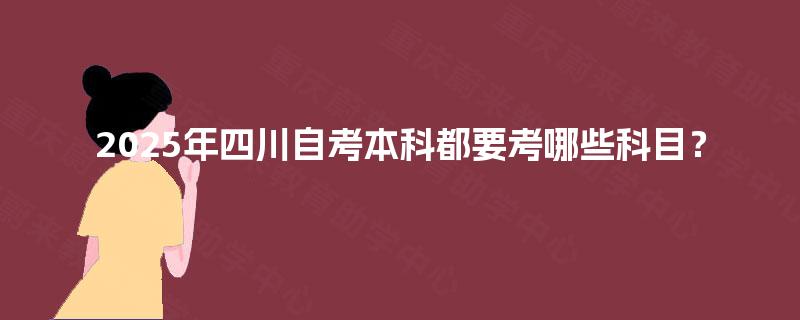 2025年四川自考本科都要考哪些科目? 2025年四川自考本科都要考哪些科目?