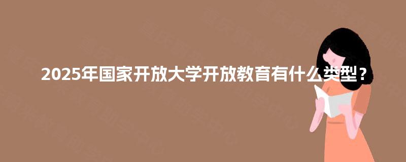 2025年国家开放大学开放教育有什么类型？
