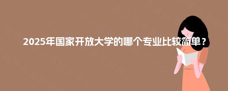 2025年国家开放大学的哪个专业比较简单？