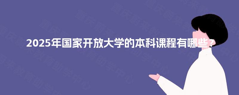 2025年国家开放大学的本科课程有哪些? 2025年国家开放大学的本科课程有哪些?
