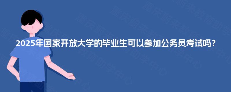 2025年国家开放大学的毕业生可以参加公务员考试吗? 2025年国家开放大学的毕业生可以参加公务员考试吗?