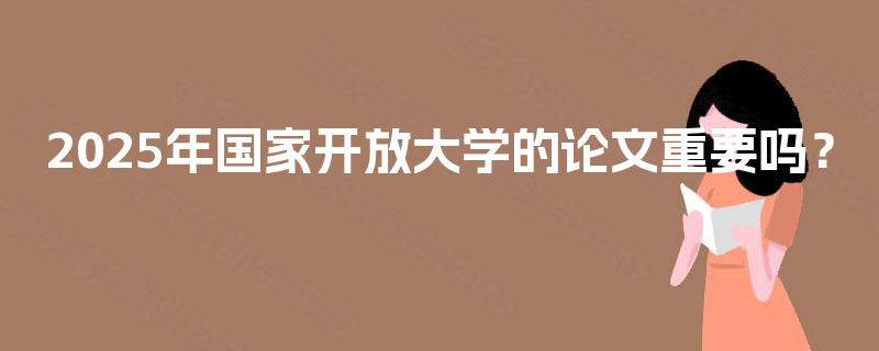 2025年国家开放大学的论文重要吗？