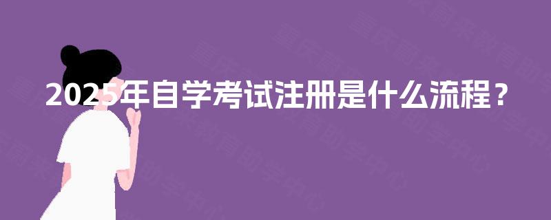 2025年自学考试注册是什么流程? 2025年自学考试注册是什么流程?