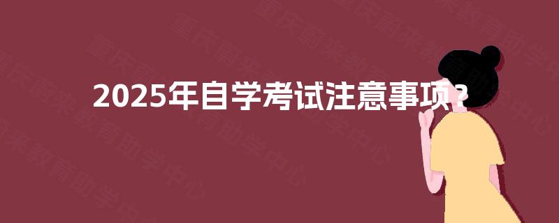 2025年自学考试注意事项? 2025年自学考试注意事项?