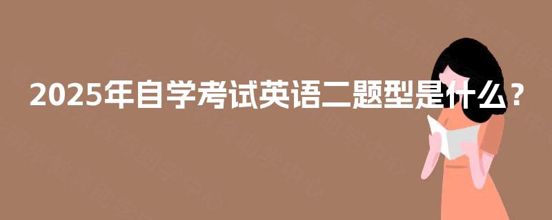 2025年自学考试英语二题型是什么? 2025年自学考试英语二题型是什么?