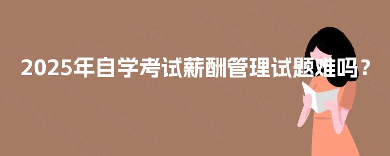 2025年自学考试薪酬管理试题难吗？