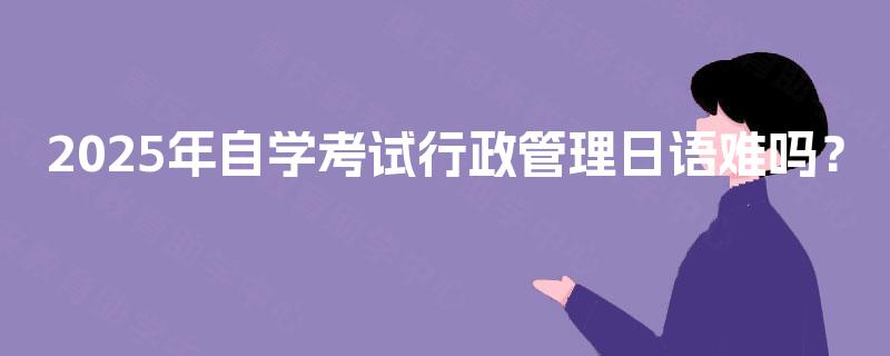 2025年自学考试行政管理日语难吗? 2025年自学考试行政管理日语难吗?