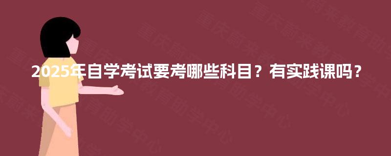 2025年自学考试要考哪些科目?有实践课吗? 2025年自学考试要考哪些科目?有实践课吗?