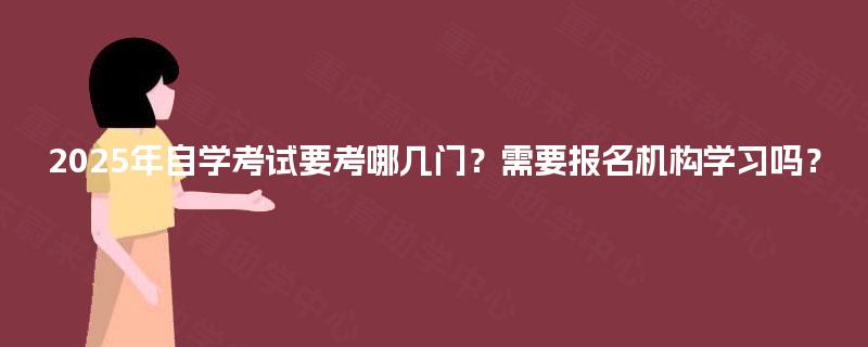 2025年自学考试要考哪几门？需要报名机构学习吗？