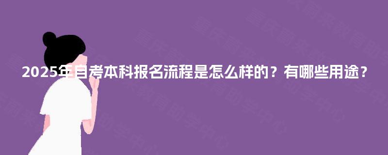 2025年自考本科报名流程是怎么样的？有哪些用途？