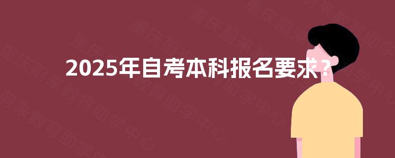 2025年自考本科报名要求? 2025年自考本科报名要求?