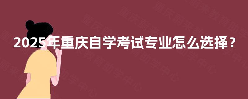2025年重庆自学考试专业怎么选择? 2025年重庆自学考试专业怎么选择?