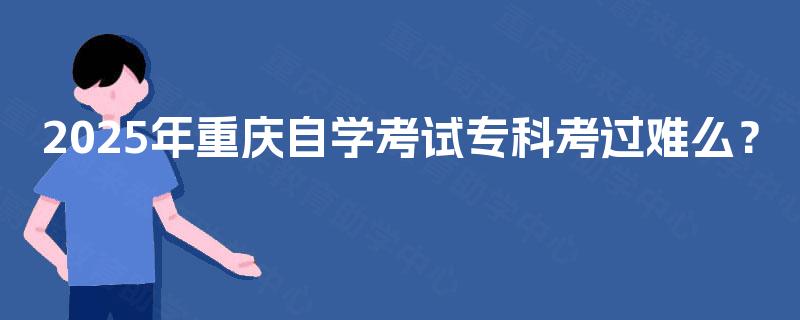 2025年重庆自学考试专科考过难么? 2025年重庆自学考试专科考过难么?