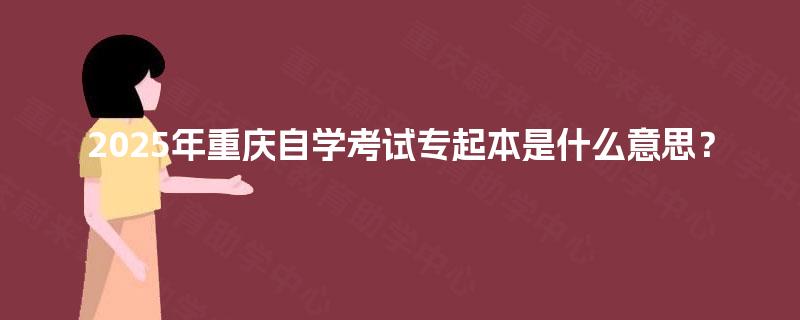 2025年重庆自学考试专起本是什么意思？