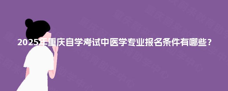2025年重庆自学考试中医学专业报名条件有哪些? 2025年重庆自学考试中医学专业报名条件有哪些?