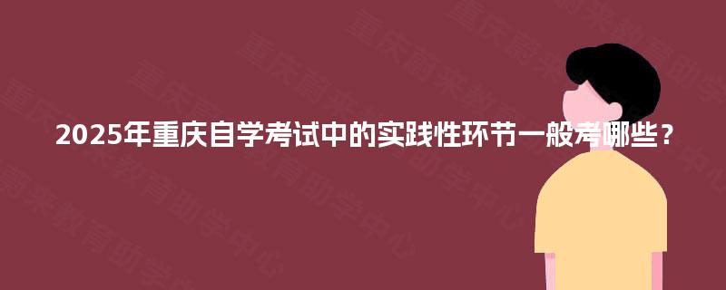 2025年重庆自学考试中的实践性环节一般考哪些？