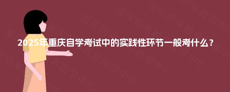 2025年重庆自学考试中的实践性环节一般考什么？