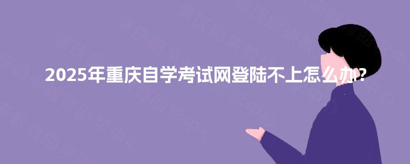 2025年重庆自学考试网登陆不上怎么办？