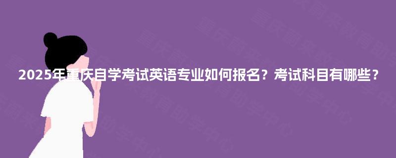 2025年重庆自学考试英语专业如何报名?考试科目有哪些? 2025年重庆自学考试英语专业如何报名?考试科目有哪些?