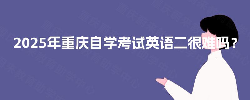 2025年重庆自学考试英语二很难吗? 2025年重庆自学考试英语二很难吗?