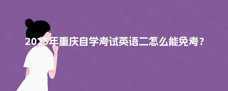 2025年重庆自学考试英语二怎么能免考? 2025年重庆自学考试英语二怎么能免考?