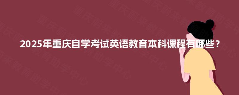 2025年重庆自学考试英语教育本科课程有哪些？
