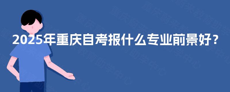 2025年重庆自考报什么专业前景好？
