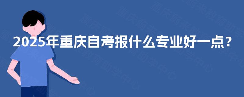 2025年重庆自考报什么专业好一点？